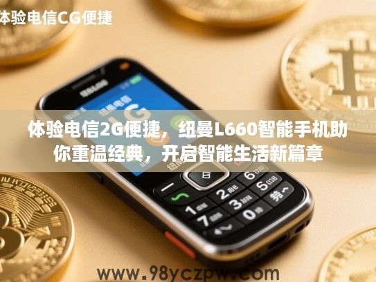 体验电信2G便捷,纽曼L660智能手机助你重温经典,开启智能生活新篇章 体验电信2G便捷,纽曼L660智能手机助你重温经典,开启智能生活新篇章