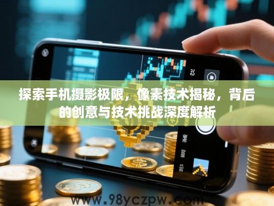 探索手机摄影极限,像素技术揭秘,背后的创意与技术挑战深度解析 探索手机摄影极限,像素技术揭秘,背后的创意与技术挑战深度解析