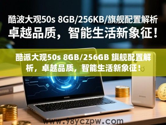 酷派大观50s 8GB/256GB 旗舰配置解析,卓越品质,智能生活新象征! 酷派大观50s 8GB/256GB 旗舰配置解析,卓越品质,智能生活新象征!