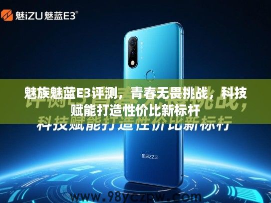 魅族魅蓝E3评测,青春无畏挑战,科技赋能打造性价比新标杆 魅族魅蓝E3评测,青春无畏挑战,科技赋能打造性价比新标杆