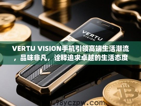 VERTU VISION手机引领高端生活潮流,品味非凡,诠释追求卓越的生活态度 VERTU VISION手机引领高端生活潮流,品味非凡,诠释追求卓越的生活态度