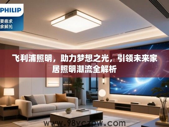 飞利浦照明,助力梦想之光,引领未来家居照明潮流全解析 飞利浦照明,助力梦想之光,引领未来家居照明潮流全解析