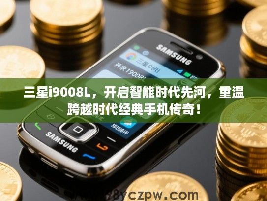 三星i9008L,开启智能时代先河,重温跨越时代经典手机传奇! 三星i9008L,开启智能时代先河,重温跨越时代经典手机传奇!