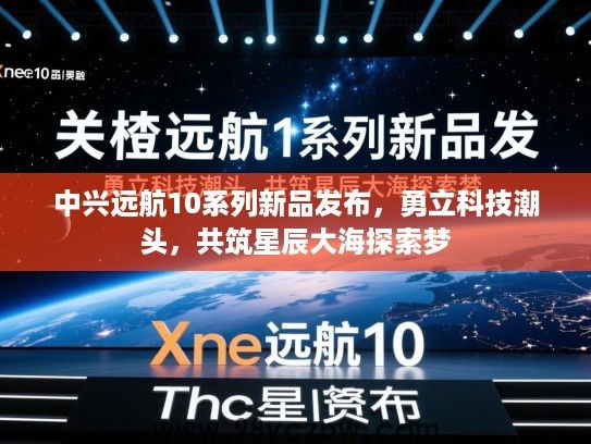 中兴远航10系列新品发布,勇立科技潮头,共筑星辰大海探索梦 中兴远航10系列新品发布,勇立科技潮头,共筑星辰大海探索梦