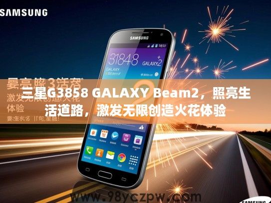 三星G3858 GALAXY Beam2,照亮生活道路,激发无限创造火花体验 三星G3858 GALAXY Beam2,照亮生活道路,激发无限创造火花体验