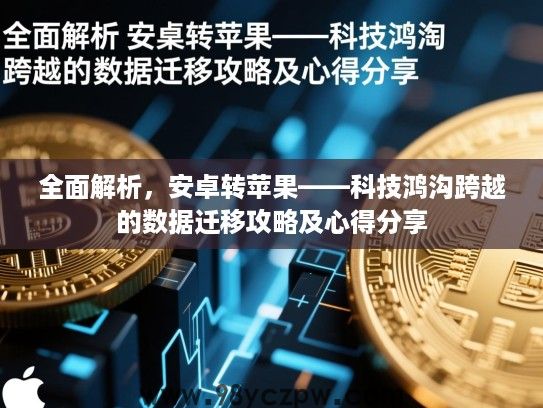 全面解析,安卓转苹果——科技鸿沟跨越的数据迁移攻略及心得分享 全面解析,安卓转苹果——科技鸿沟跨越的数据迁移攻略及心得分享
