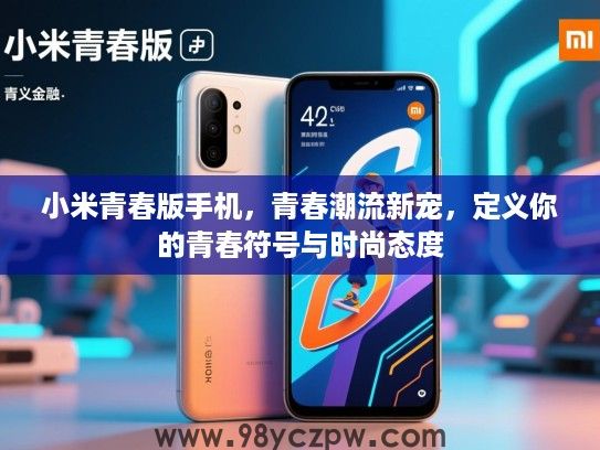 小米青春版手机,青春潮流新宠,定义你的青春符号与时尚态度 小米青春版手机,青春潮流新宠,定义你的青春符号与时尚态度