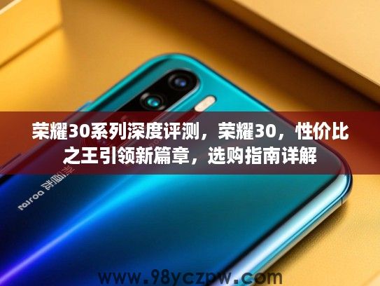 荣耀30系列深度评测,荣耀30,性价比之王引领新篇章,选购指南详解 荣耀30系列深度评测,荣耀30,性价比之王引领新篇章,选购指南详解