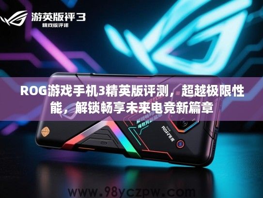 ROG游戏手机3精英版评测,超越极限性能,解锁畅享未来电竞新篇章 ROG游戏手机3精英版评测,超越极限性能,解锁畅享未来电竞新篇章