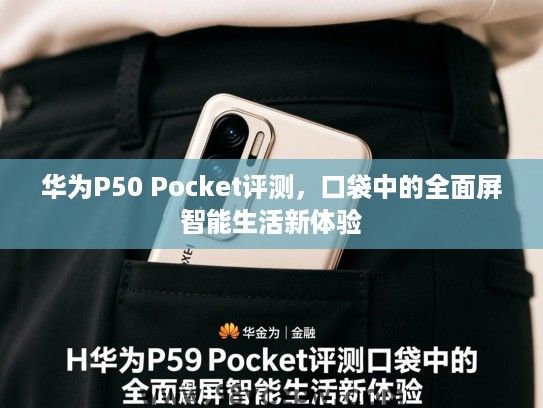 华为P50 Pocket评测,口袋中的全面屏智能生活新体验 华为P50 Pocket评测,口袋中的全面屏智能生活新体验