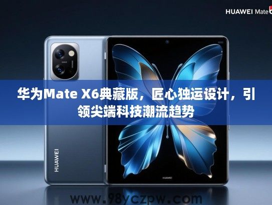 华为Mate X6典藏版,匠心独运设计,引领尖端科技潮流趋势 华为Mate X6典藏版,匠心独运设计,引领尖端科技潮流趋势