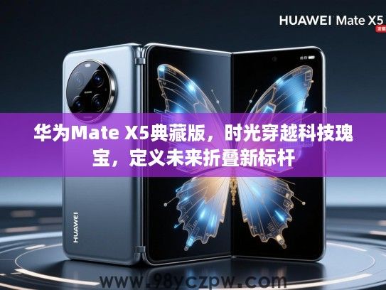 华为Mate X5典藏版,时光穿越科技瑰宝,定义未来折叠新标杆 华为Mate X5典藏版,时光穿越科技瑰宝,定义未来折叠新标杆