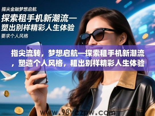 指尖流转,梦想启航—探索租手机新潮流,塑造个人风格,租出别样精彩人生体验 指尖流转,梦想启航—探索租手机新潮流,塑造个人风格,租出别样精彩人生体验