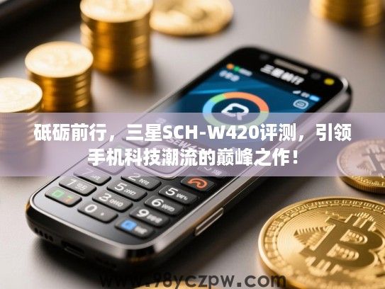 砥砺前行,三星SCH-W420评测,引领手机科技潮流的巅峰之作! 砥砺前行,三星SCH-W420评测,引领手机科技潮流的巅峰之作!