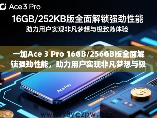 一加Ace 3 Pro 16GB/256GB版全面解锁强劲性能，助力用户实现非凡梦想与极致体验