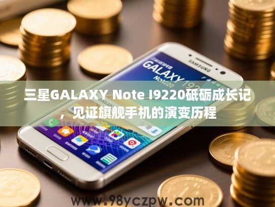 三星GALAXY Note I9220砥砺成长记,见证旗舰手机的演变历程 三星GALAXY Note I9220砥砺成长记,见证旗舰手机的演变历程