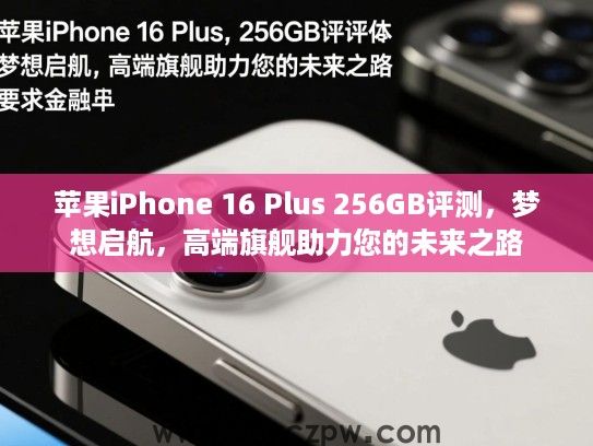 苹果iPhone 16 Plus 256GB评测,梦想启航,高端旗舰助力您的未来之路 苹果iPhone 16 Plus 256GB评测,梦想启航,高端旗舰助力您的未来之路