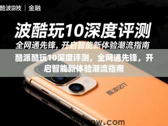 酷派酷玩10深度评测,全网通先锋,开启智能新体验潮流指南 酷派酷玩10深度评测,全网通先锋,开启智能新体验潮流指南