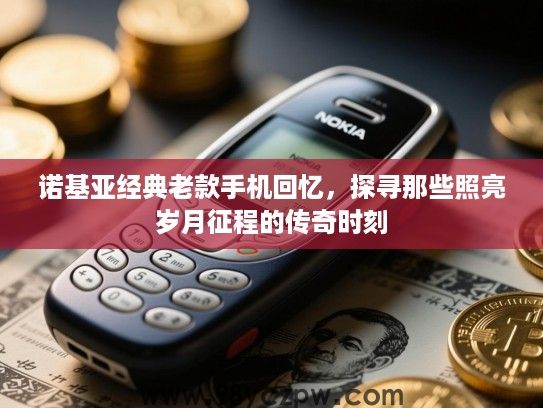 诺基亚经典老款手机回忆,探寻那些照亮岁月征程的传奇时刻 诺基亚经典老款手机回忆,探寻那些照亮岁月征程的传奇时刻