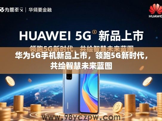 华为5G手机新品上市,领跑5G新时代,共绘智慧未来蓝图 华为5G手机新品上市,领跑5G新时代,共绘智慧未来蓝图