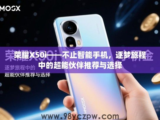 荣耀X50i——不止智能手机,逐梦旅程中的超能伙伴推荐与选择 荣耀X50i——不止智能手机,逐梦旅程中的超能伙伴推荐与选择