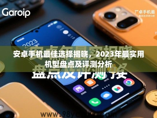 安卓手机最佳选择揭晓,2023年最实用机型盘点及评测分析 安卓手机最佳选择揭晓,2023年最实用机型盘点及评测分析