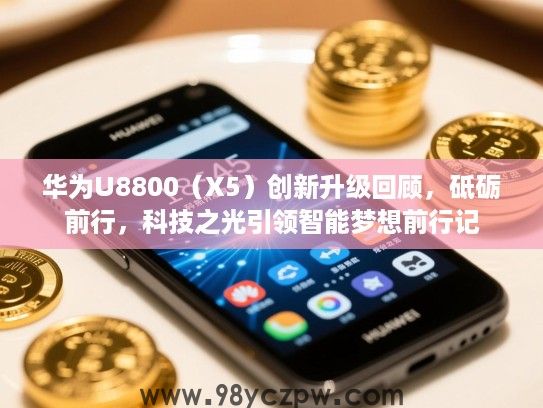 华为U8800（X5）创新升级回顾，砥砺前行，科技之光引领智能梦想前行记