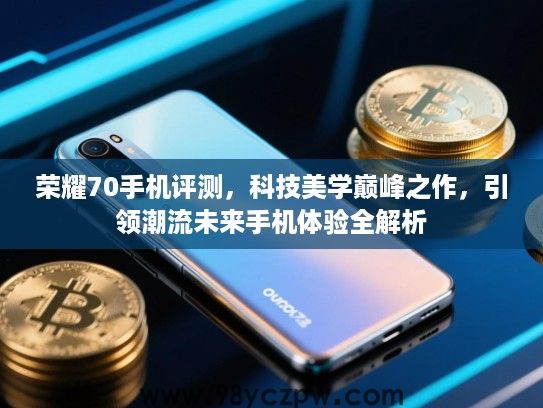 荣耀70手机评测,科技美学巅峰之作,引领潮流未来手机体验全解析 荣耀70手机评测,科技美学巅峰之作,引领潮流未来手机体验全解析