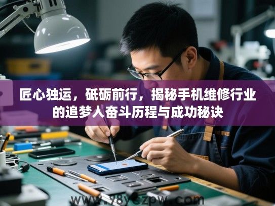 匠心独运，砥砺前行，揭秘手机维修行业的追梦人奋斗历程与成功秘诀