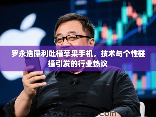 罗永浩犀利吐槽苹果手机,技术与个性碰撞引发的行业热议 罗永浩犀利吐槽苹果手机,技术与个性碰撞引发的行业热议