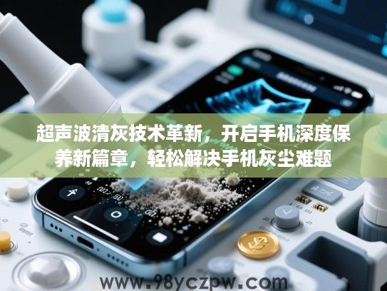 超声波清灰技术革新,开启手机深度保养新篇章,轻松解决手机灰尘难题 超声波清灰技术革新,开启手机深度保养新篇章,轻松解决手机灰尘难题