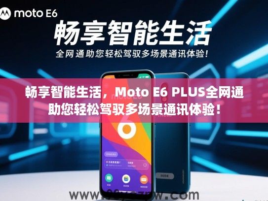 畅享智能生活,Moto E6 PLUS全网通助您轻松驾驭多场景通讯体验! 畅享智能生活,Moto E6 PLUS全网通助您轻松驾驭多场景通讯体验!