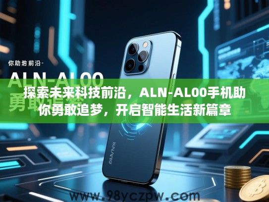 探索未来科技前沿,ALN-AL00手机助你勇敢追梦,开启智能生活新篇章 探索未来科技前沿,ALN-AL00手机助你勇敢追梦,开启智能生活新篇章