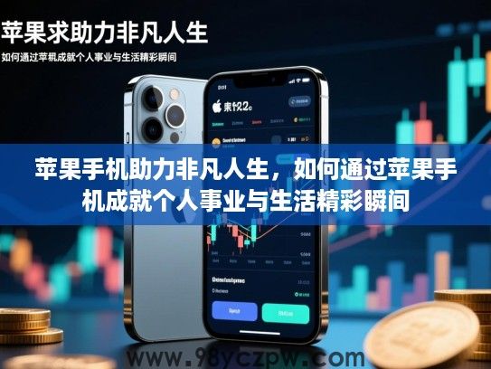 苹果手机助力非凡人生，如何通过苹果手机成就个人事业与生活精彩瞬间