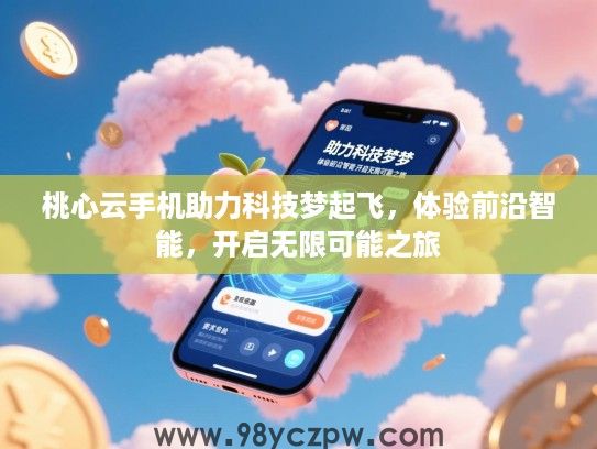 桃心云手机助力科技梦起飞,体验前沿智能,开启无限可能之旅 桃心云手机助力科技梦起飞,体验前沿智能,开启无限可能之旅