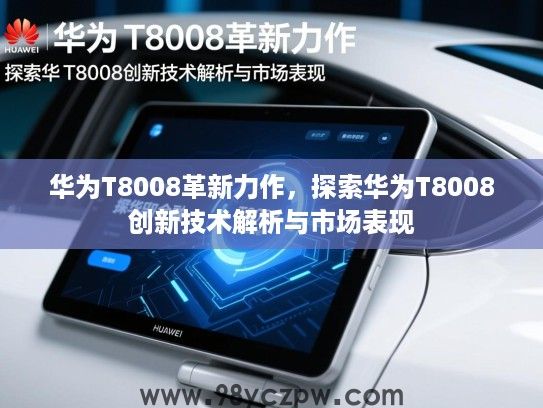 华为T8008革新力作,探索华为T8008创新技术解析与市场表现 华为T8008革新力作,探索华为T8008创新技术解析与市场表现