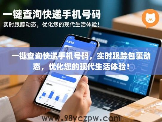 一键查询快递手机号码,实时跟踪包裹动态,优化您的现代生活体验! 一键查询快递手机号码,实时跟踪包裹动态,优化您的现代生活体验!