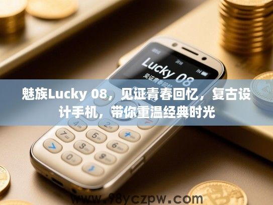 魅族Lucky 08,见证青春回忆,复古设计手机,带你重温经典时光 魅族Lucky 08,见证青春回忆,复古设计手机,带你重温经典时光