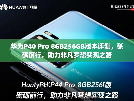 华为P40 Pro 8GB256GB版本评测,砥砺前行,助力非凡梦想实现之路 华为P40 Pro 8GB256GB版本评测,砥砺前行,助力非凡梦想实现之路