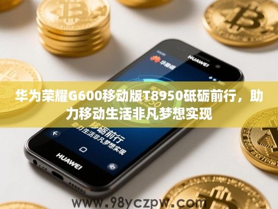华为荣耀G600移动版T8950砥砺前行,助力移动生活非凡梦想实现 华为荣耀G600移动版T8950砥砺前行,助力移动生活非凡梦想实现