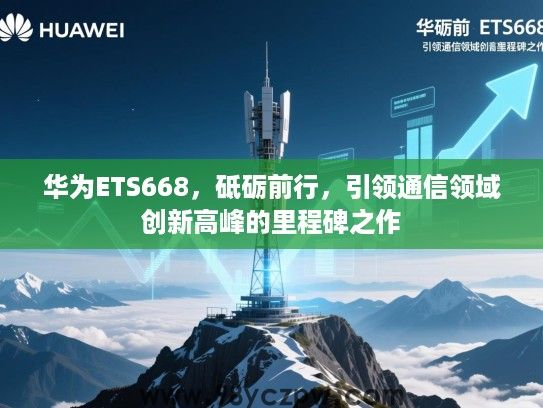 华为ETS668,砥砺前行,引领通信领域创新高峰的里程碑之作 华为ETS668,砥砺前行,引领通信领域创新高峰的里程碑之作