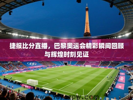 捷报比分直播,巴黎奥运会精彩瞬间回顾与辉煌时刻见证 捷报比分直播,巴黎奥运会精彩瞬间回顾与辉煌时刻见证