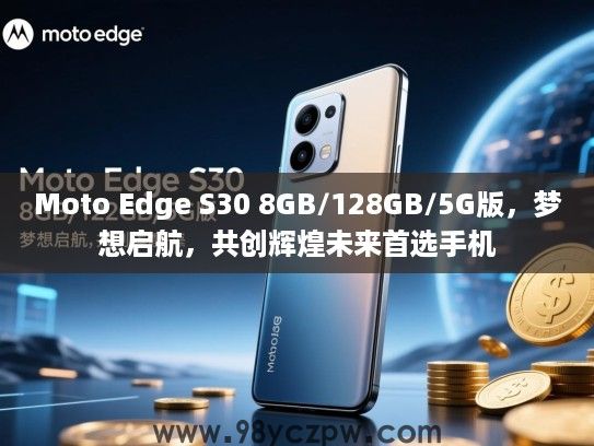 Moto Edge S30 8GB/128GB/5G版,梦想启航,共创辉煌未来首选手机 Moto Edge S30 8GB/128GB/5G版,梦想启航,共创辉煌未来首选手机