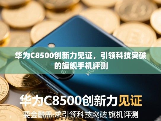 华为C8500创新力见证，引领科技突破的旗舰手机评测