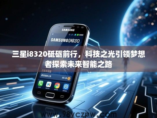 三星i8320砥砺前行,科技之光引领梦想者探索未来智能之路 三星i8320砥砺前行,科技之光引领梦想者探索未来智能之路