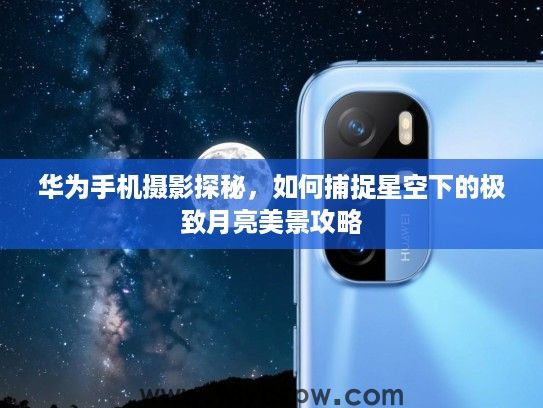 华为手机摄影探秘,如何捕捉星空下的极致月亮美景攻略 华为手机摄影探秘,如何捕捉星空下的极致月亮美景攻略