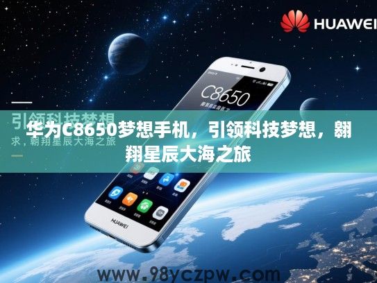 华为C8650梦想手机,引领科技梦想,翱翔星辰大海之旅 华为C8650梦想手机,引领科技梦想,翱翔星辰大海之旅