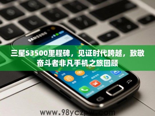 三星S3500里程碑,见证时代跨越,致敬奋斗者非凡手机之旅回顾 三星S3500里程碑,见证时代跨越,致敬奋斗者非凡手机之旅回顾